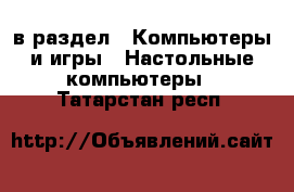  в раздел : Компьютеры и игры » Настольные компьютеры . Татарстан респ.